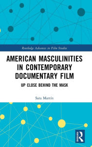 Title: American Masculinities in Contemporary Documentary Film: Up Close Behind the Mask, Author: Sara Martín