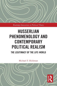 Title: Husserlian Phenomenology and Contemporary Political Realism: The Legitimacy of the Life-World, Author: Michael F. Hickman