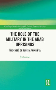 Title: The Role of the Military in the Arab Uprisings: The Cases of Tunisia and Libya, Author: Ali Sarihan