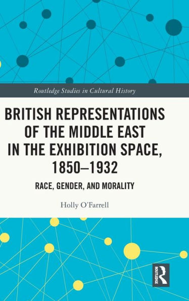 British Representations of the Middle East Exhibition Space, 1850-1932: Race, Gender, and Morality