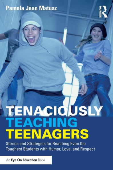 Tenaciously Teaching Teenagers: Stories and Strategies for Reaching Even the Toughest Students with Humor, Love, Respect