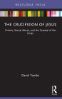 The Crucifixion of Jesus: Torture, Sexual Abuse, and the Scandal of the Cross