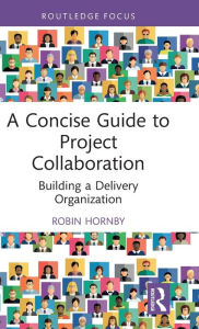Title: A Concise Guide to Project Collaboration: Building a Delivery Organization, Author: Robin Hornby