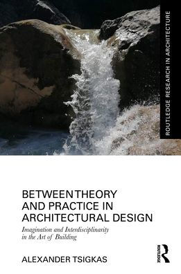 Between Theory and Practice Architectural Design: Imagination Interdisciplinarity the Art of Building