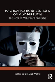 Title: Psychoanalytic Reflections on Vladimir Putin: The Cost of Malignant Leadership, Author: Richard Wood