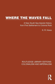 Title: Where the Waves Fall: A New South Sea Islands History from First Settlement to Colonial Rule, Author: K.R.  Howe