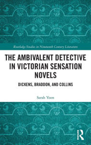 Title: The Ambivalent Detective in Victorian Sensation Novels: Dickens, Braddon, and Collins, Author: Sarah Yoon