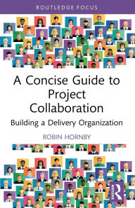 Title: A Concise Guide to Project Collaboration: Building a Delivery Organization, Author: Robin Hornby