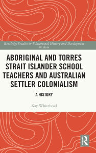 Title: Aboriginal and Torres Strait Islander School Teachers and Australian Settler Colonialism: A History, Author: Kay Whitehead