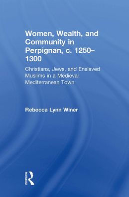 Women, Wealth, and Community Perpignan, c. 1250-1300: Christians, Jews, Enslaved Muslims a Medieval Mediterranean Town