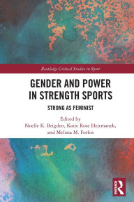 Title: Gender and Power in Strength Sports: Strong As Feminist, Author: Noelle K. Brigden