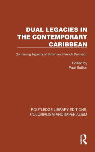 Title: Dual Legacies in the Contemporary Caribbean: Continuing Aspects of British and French Dominion, Author: Paul Sutton