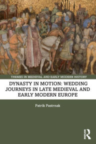 Title: Dynasty in Motion: Wedding Journeys in Late Medieval and Early Modern Europe, Author: Patrik Pastrnak