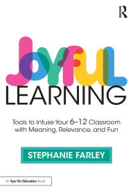 Title: Joyful Learning: Tools to Infuse Your 6-12 Classroom with Meaning, Relevance, and Fun, Author: Stephanie Farley
