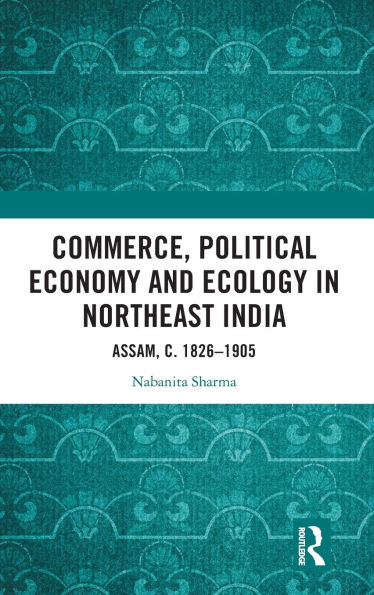 Commerce, Political Economy and Ecology Northeast India: Assam, c. 1826-1905