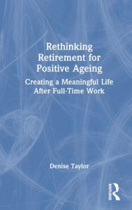 Title: Rethinking Retirement for Positive Ageing: Creating a Meaningful Life After Full-Time Work, Author: Denise Taylor