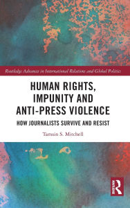 Title: Human Rights, Impunity and Anti-Press Violence: How Journalists Survive and Resist, Author: Tamsin S. Mitchell