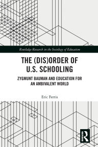 Title: The (Dis)Order of U.S. Schooling: Zygmunt Bauman and Education for an Ambivalent World, Author: Eric Ferris