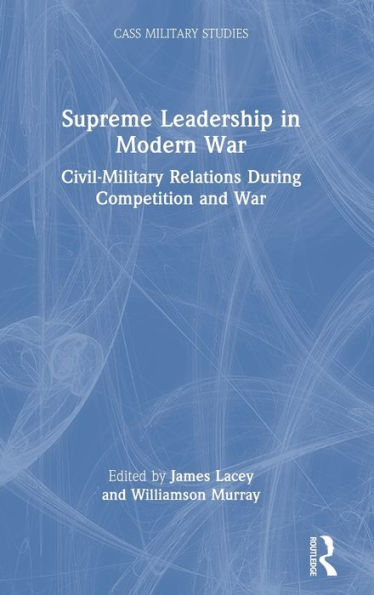 Supreme Leadership Modern War: Civil-Military Relations During Competition and War
