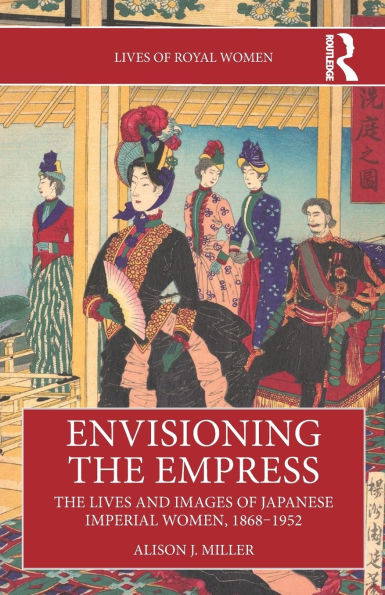 Envisioning The Empress: Lives and Images of Japanese Imperial Women, 1868-1952