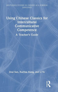 Title: Using Chinese Classics for Intercultural Communicative Competence: A Teacher's Guide, Author: Jinai Sun