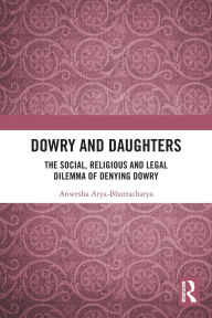 Title: Dowry and Daughters: The Social, Religious and Legal Dilemma of Denying Dowry, Author: Anwesha Arya-Bhattacharya