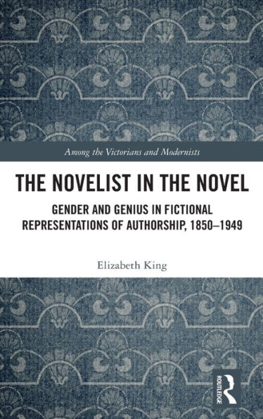 the Novelist Novel: Gender and Genius Fictional Representations of Authorship, 1850-1949
