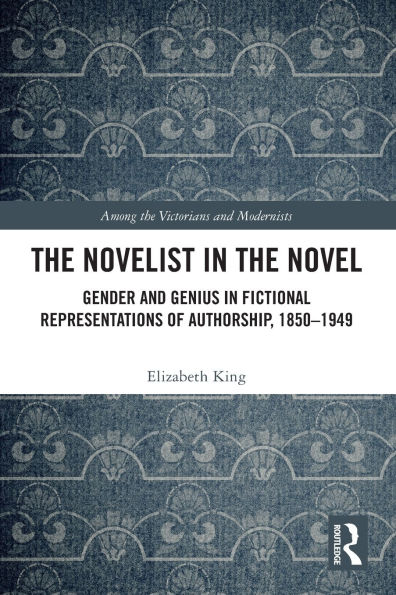 the Novelist Novel: Gender and Genius Fictional Representations of Authorship, 1850-1949