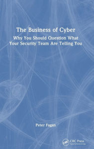 Title: The Business of Cyber: Why You Should Question What Your Security Team Are Telling You, Author: Peter Fagan