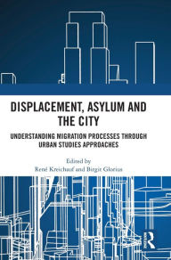 Title: Displacement, Asylum and the City: Understanding Migration Processes through Urban Studies Approaches, Author: René Kreichauf