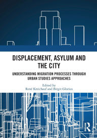 Title: Displacement, Asylum and the City: Understanding Migration Processes through Urban Studies Approaches, Author: René Kreichauf