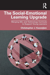 Title: The Social-Emotional Learning Upgrade: Merging SEL and Technology Curricula to Support Young Learners, Author: Christopher J. Kazanjian