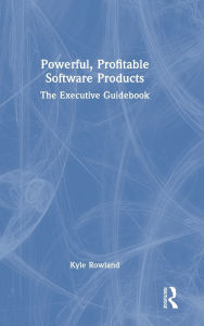 Title: Powerful, Profitable Software Products: The Executive Guidebook, Author: Kyle Rowland