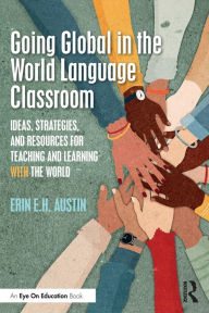 Title: Going Global in the World Language Classroom: Ideas, Strategies, and Resources for Teaching and Learning With the World, Author: Erin Austin