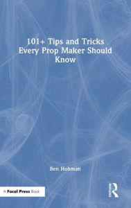 Title: 101+ Tips and Tricks Every Prop Maker Should Know, Author: Ben Hohman