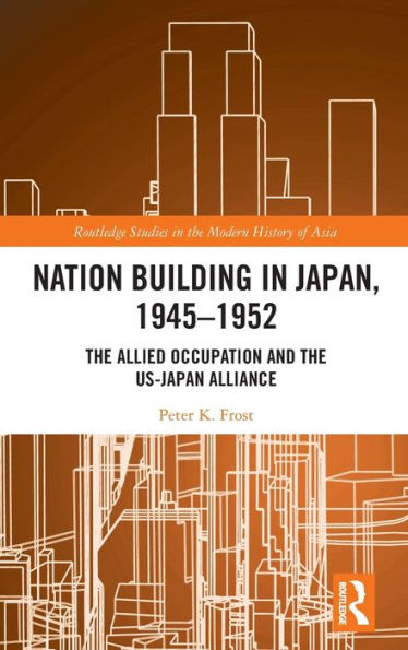 Nation Building Japan, 1945-1952: the Allied Occupation and US-Japan Alliance