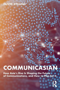 Title: CommunicAsian: How Asia's Rise Is Shaping the Future of Communications, and How to Plan for It, Author: Oliver Stelling