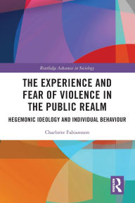 Title: The Experience and Fear of Violence in the Public Realm: Hegemonic Ideology and Individual Behaviour, Author: Charlotte Fabiansson