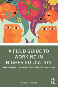 Title: A Field Guide to Working in Higher Education: Transitioning from Professional Practice to Academia, Author: Mary Kitchener