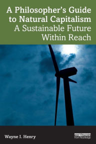 Title: A Philosopher's Guide to Natural Capitalism: A Sustainable Future Within Reach, Author: Wayne I. Henry