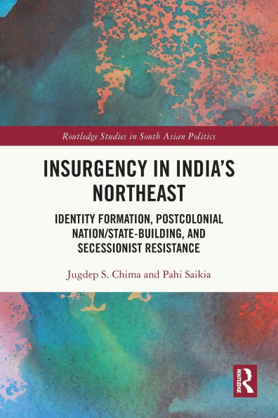 Insurgency India's Northeast: Identity Formation, Postcolonial Nation/State-Building, and Secessionist Resistance