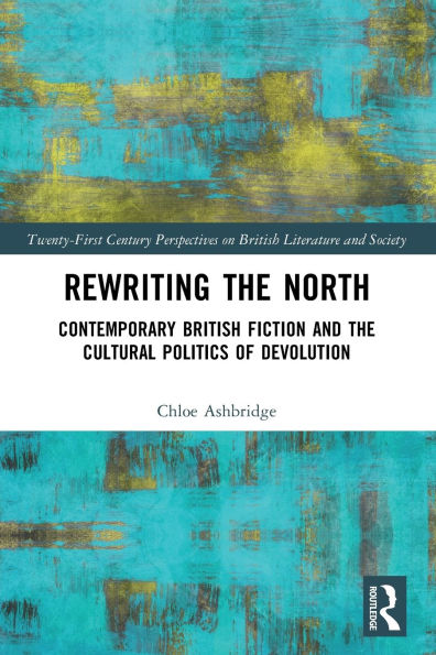 Rewriting the North: Contemporary British Fiction and Cultural Politics of Devolution