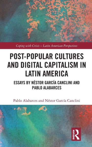 Post-Popular Cultures and Digital Capitalism Latin America: Essays by Néstor García Canclini Pablo Alabarces