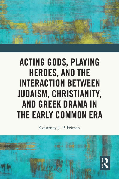 Acting Gods, Playing Heroes, and the Interaction between Judaism, Christianity, Greek Drama Early Common Era