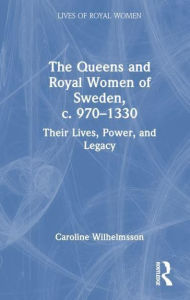 Title: The Queens and Royal Women of Sweden, c. 970-1330: Their Lives, Power, and Legacy, Author: Caroline Wilhelmsson