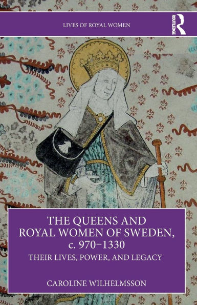 The Queens and Royal Women of Sweden, c. 970-1330: Their Lives, Power, Legacy