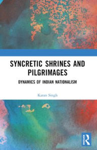 Title: Syncretic Shrines and Pilgrimages: Dynamics of Indian Nationalism, Author: Karan Singh