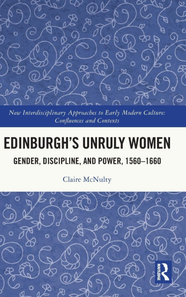 Edinburgh's Unruly Women: Gender, Discipline, and Power, 1560-1660