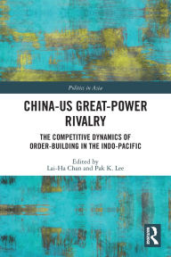 Title: China-US Great-Power Rivalry: The Competitive Dynamics of Order-Building in the Indo-Pacific, Author: Lai-Ha Chan