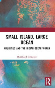 Title: Small Island, Large Ocean: Mauritius and the Indian Ocean World, Author: Burkhard Schnepel